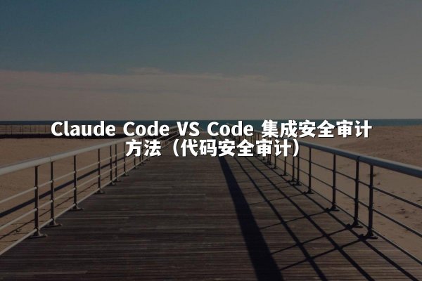 Claude Code VS Code 集成安全审计方法（代码安全审计）