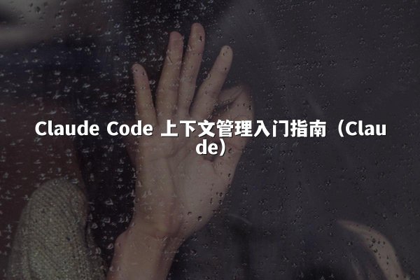 Claude Code 上下文管理入门指南（Claude）