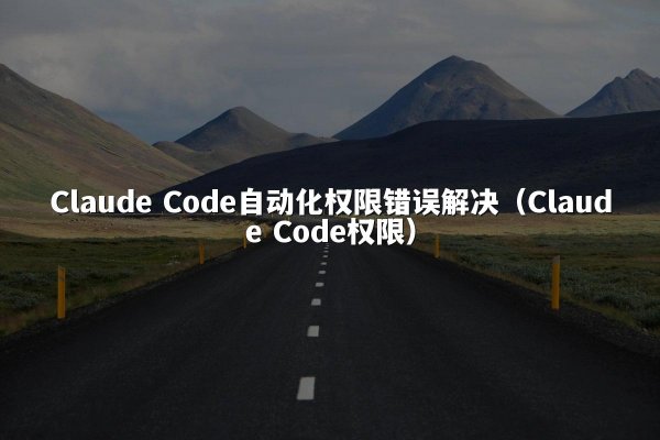 Claude Code自动化权限错误解决（Claude Code权限）