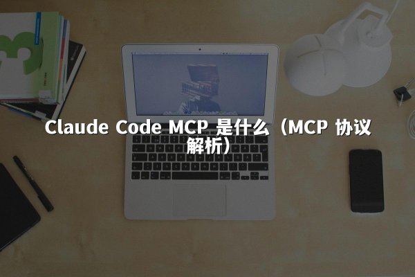 Claude Code MCP 是什么（MCP 协议解析）