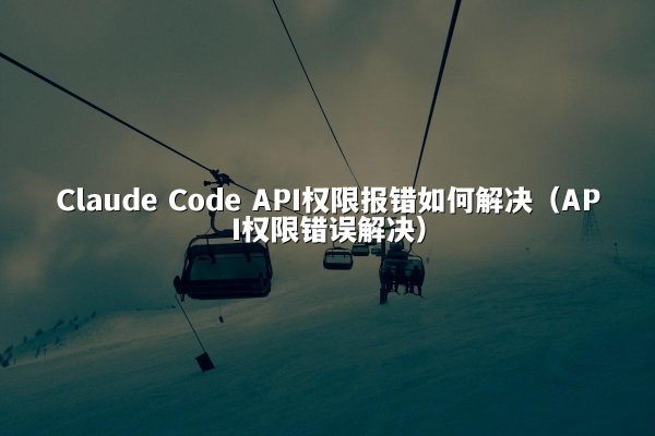 Claude Code API权限报错如何解决（API权限错误解决）