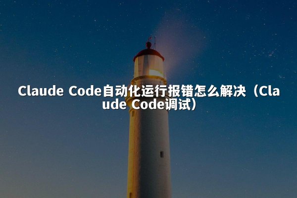 Claude Code自动化运行报错怎么解决（Claude Code调试）