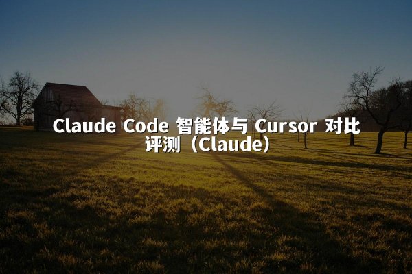 Claude Code 智能体与 Cursor 对比评测（Claude）