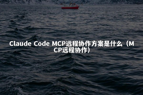 Claude Code MCP远程协作方案是什么（MCP远程协作）