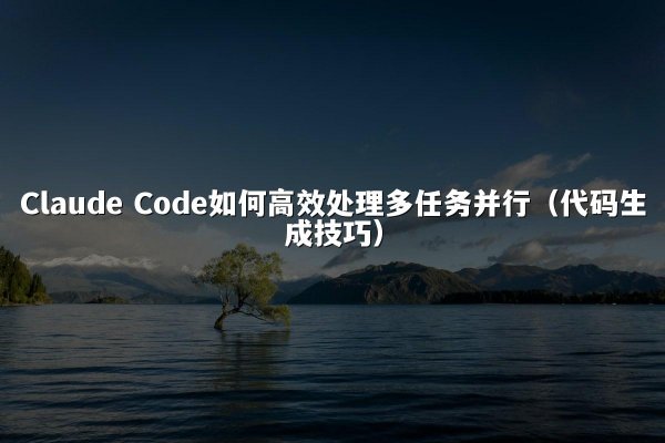 Claude Code如何高效处理多任务并行（代码生成技巧）