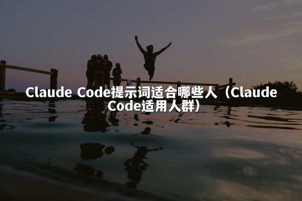 Claude Code提示词适合哪些人（Claude Code适用人群）