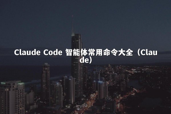Claude Code 智能体常用命令大全（Claude）