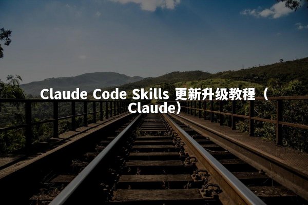 Claude Code Skills 更新升级教程（Claude）
