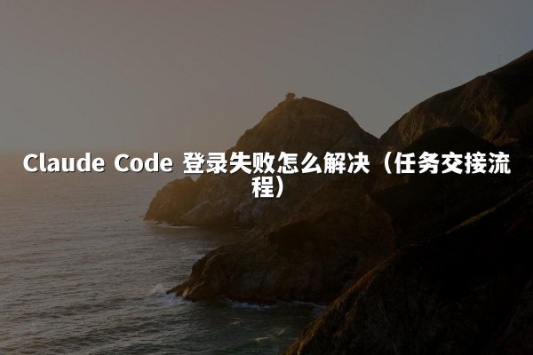 Claude Code 登录失败怎么解决（任务交接流程）