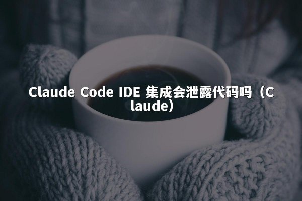 Claude Code IDE 集成会泄露代码吗（Claude）