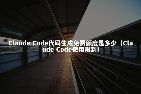 Claude Code代码生成免费额度是多少（Claude Code使用限制）