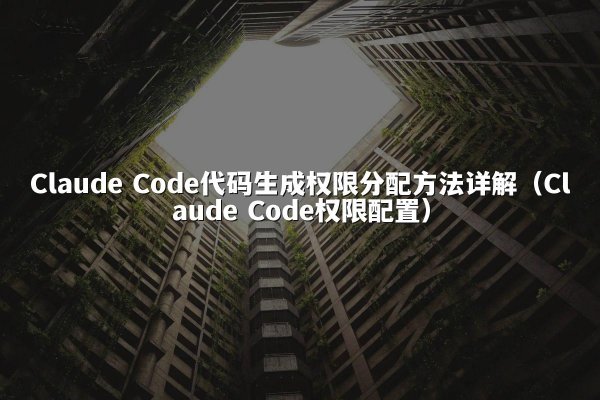 Claude Code代码生成权限分配方法详解（Claude Code权限配置）