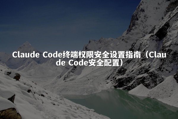 Claude Code终端权限安全设置指南（Claude Code安全配置）