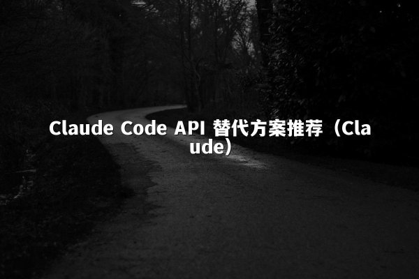 Claude Code API 替代方案推荐（Claude）