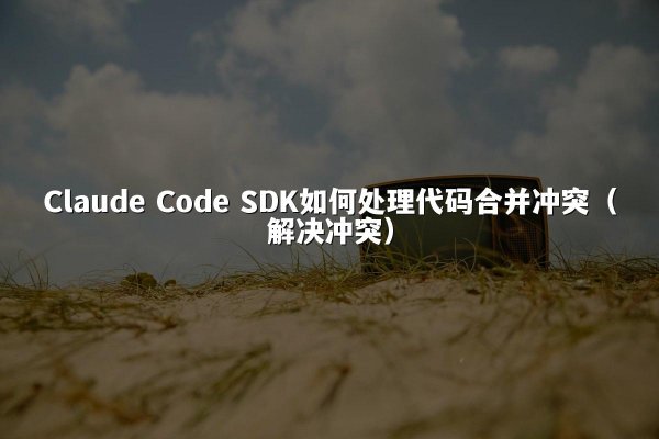 Claude Code SDK如何处理代码合并冲突（解决冲突）