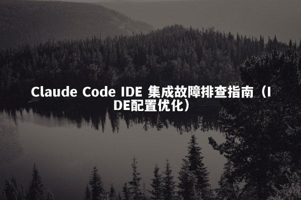 Claude Code IDE 集成故障排查指南（IDE配置优化）