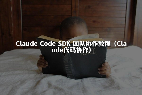 Claude Code SDK 团队协作教程（Claude代码协作）