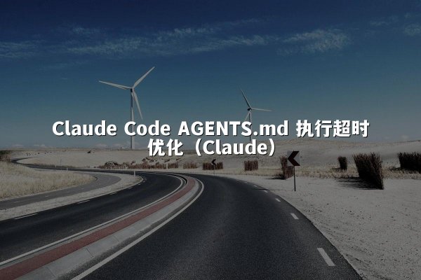 Claude Code AGENTS.md 执行超时优化（Claude）