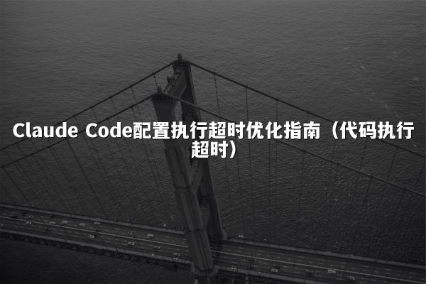 Claude Code配置执行超时优化指南（代码执行超时）