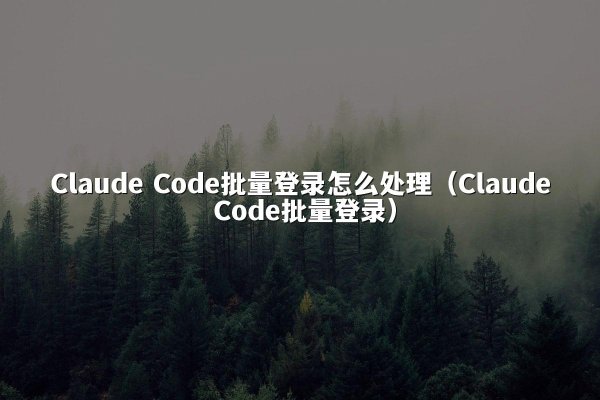 Claude Code批量登录怎么处理（Claude Code批量登录）