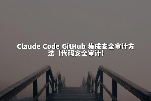 Claude Code GitHub 集成安全审计方法（代码安全审计）