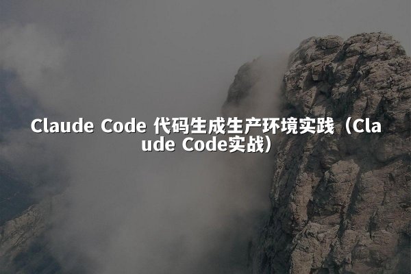 Claude Code 代码生成生产环境实践（Claude Code实战）