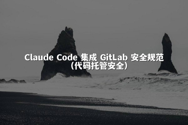 Claude Code 集成 GitLab 安全规范（代码托管安全）
