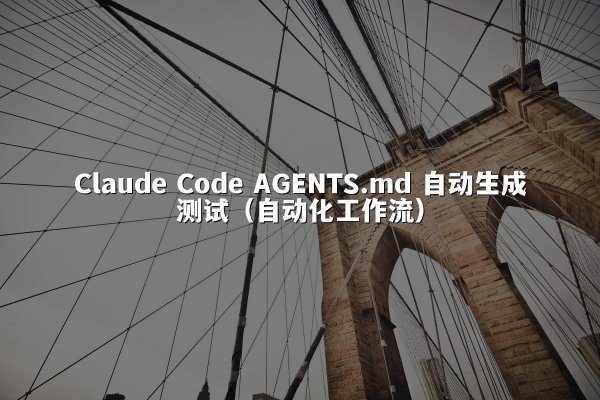 Claude Code AGENTS.md 自动生成测试（自动化工作流）