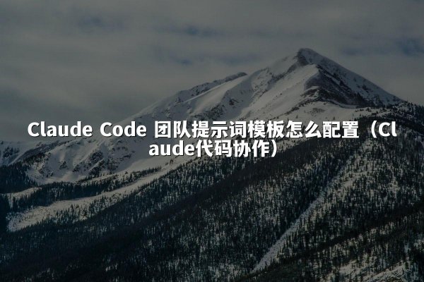 Claude Code 团队提示词模板怎么配置（Claude代码协作）