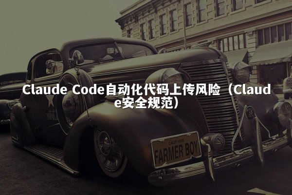 Claude Code自动化代码上传风险（Claude安全规范）