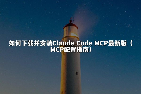 如何下载并安装Claude Code MCP最新版（MCP配置指南）