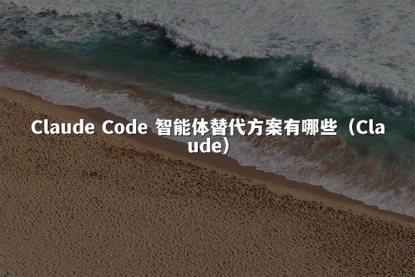 Claude Code 智能体替代方案有哪些（Claude）