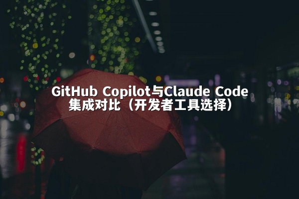 GitHub Copilot与Claude Code集成对比（开发者工具选择）