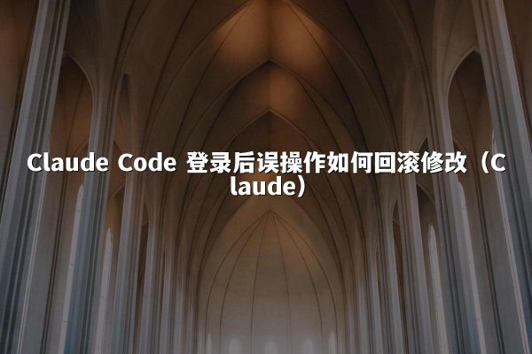 Claude Code 登录后误操作如何回滚修改（Claude）