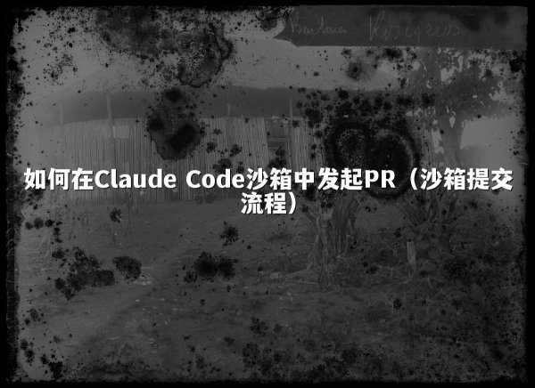 如何在Claude Code沙箱中发起PR（沙箱提交流程）