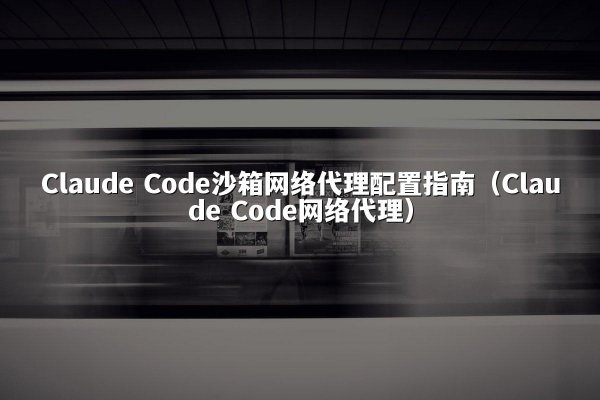 Claude Code沙箱网络代理配置指南（Claude Code网络代理）