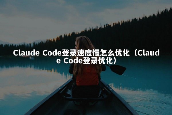 Claude Code登录速度慢怎么优化（Claude Code登录优化）