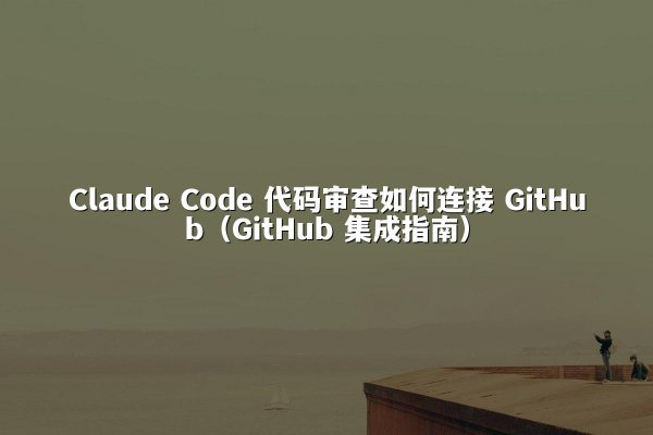 Claude Code 代码审查如何连接 GitHub（GitHub 集成指南）