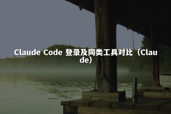 Claude Code 登录及同类工具对比（Claude）