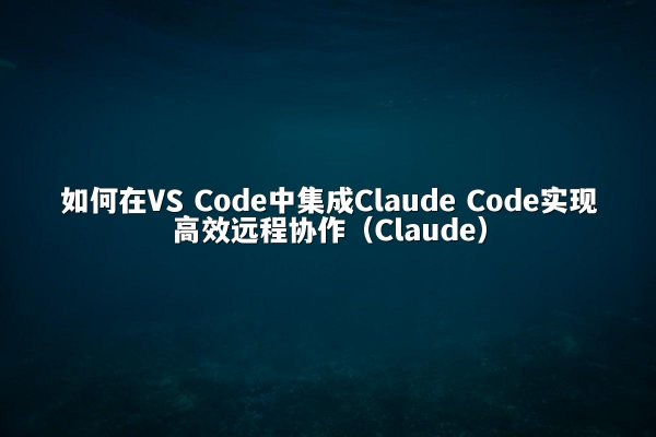 如何在VS Code中集成Claude Code实现高效远程协作（Claude）