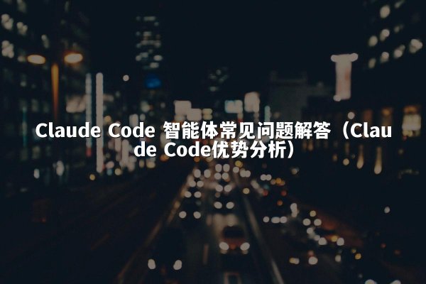 Claude Code 智能体常见问题解答（Claude Code优势分析）