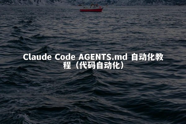 Claude Code AGENTS.md 自动化教程（代码自动化）