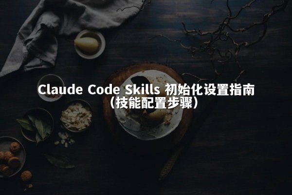 Claude Code Skills 初始化设置指南（技能配置步骤）