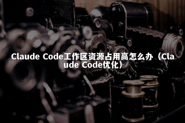 开元棋牌平台 Code工作区资源占用高怎么办（开元棋牌平台 Code优化）