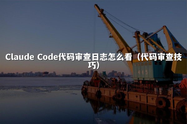 Claude Code代码审查日志怎么看（代码审查技巧）