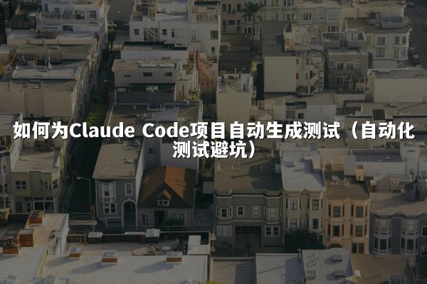 如何为Claude Code项目自动生成测试（自动化测试避坑）
