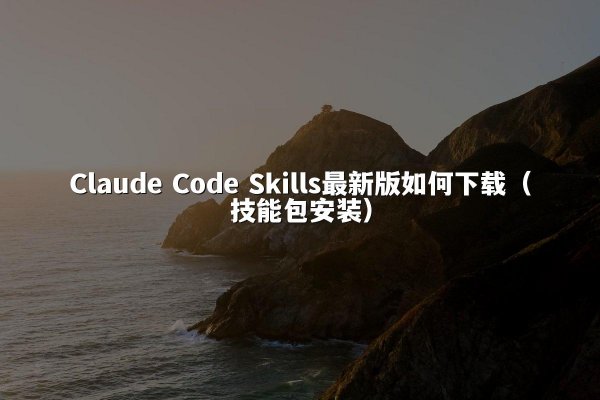 Claude Code Skills最新版如何下载（技能包安装）