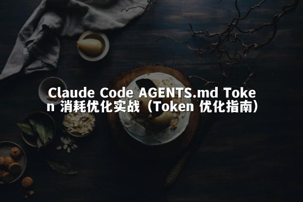 Claude Code AGENTS.md Token 消耗优化实战（Token 优化指南）