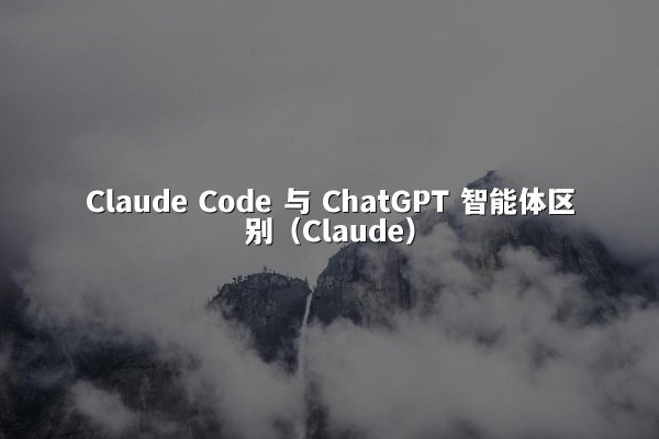 Claude Code 与 ChatGPT 智能体区别（Claude）