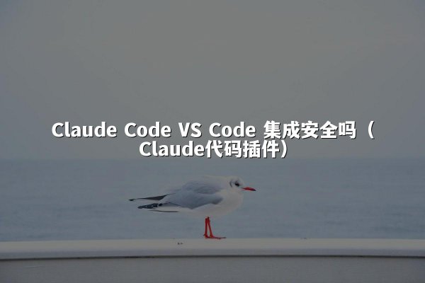 Claude Code VS Code 集成安全吗（Claude代码插件）
